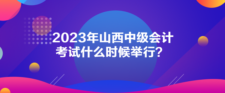 2023年山西中級會計考試什么時候舉行？