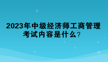 2023年中級(jí)經(jīng)濟(jì)師工商管理考試內(nèi)容是什么？