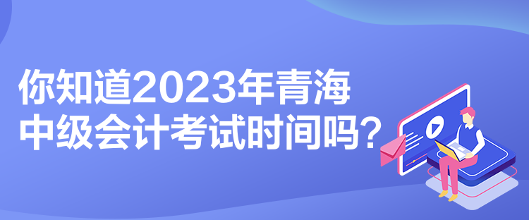 你知道2023年青海中級(jí)會(huì)計(jì)考試時(shí)間嗎？