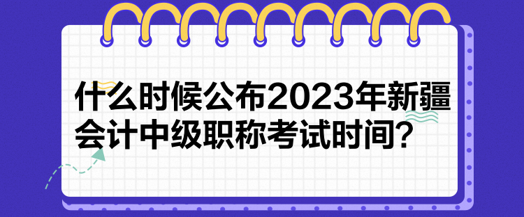 什么時(shí)候公布2023年新疆會(huì)計(jì)中級(jí)職稱考試時(shí)間？