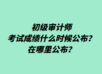 初級(jí)審計(jì)師考試成績(jī)什么時(shí)候公布？在哪里公布？