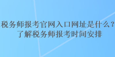 稅務(wù)師報考官網(wǎng)入口網(wǎng)址是什么？了解稅務(wù)師報考時間安排