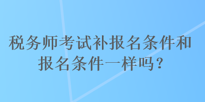 稅務(wù)師考試補報名條件和報名條件一樣嗎？