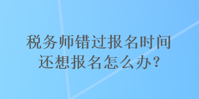 稅務(wù)師錯過報名時間還想報名怎么辦？