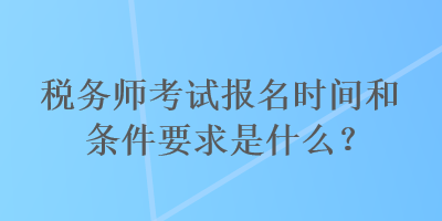 稅務(wù)師考試報(bào)名時(shí)間和條件要求是什么？