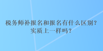 稅務(wù)師補(bǔ)報(bào)名和報(bào)名有什么區(qū)別？實(shí)質(zhì)上一樣嗎？