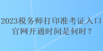 2023稅務師打印準考證入口官網開通時間是何時？