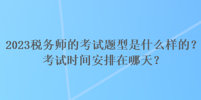 2023稅務(wù)師的考試題型是什么樣的？考試時(shí)間安排在哪天？