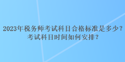 2023年稅務(wù)師考試科目合格標(biāo)準(zhǔn)是多少？考試科目時(shí)間如何安排？