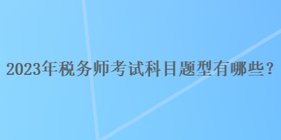 2023年稅務(wù)師考試科目題型有哪些？