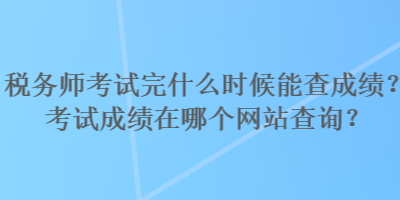 稅務(wù)師考試完什么時(shí)候能查成績(jī)？考試成績(jī)?cè)谀膫€(gè)網(wǎng)站查詢？