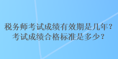 稅務(wù)師考試成績有效期是幾年？考試成績合格標準是多少？