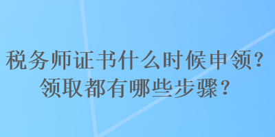 稅務(wù)師證書什么時(shí)候申領(lǐng)？領(lǐng)取都有哪些步驟？