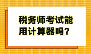 稅務(wù)師考試能用計(jì)算器嗎？