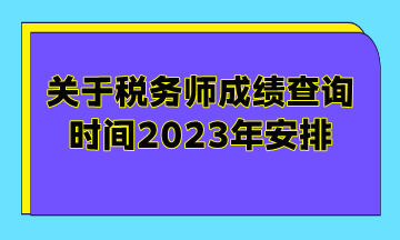 關(guān)于稅務(wù)師成績查詢時間2023年安排