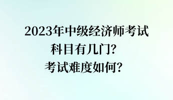 2023年中級經(jīng)濟師考試科目有幾門？考試難度如何？