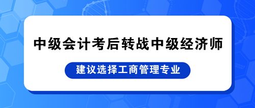 中級(jí)會(huì)計(jì)考后轉(zhuǎn)戰(zhàn)中級(jí)經(jīng)濟(jì)師 建議選擇工商管理專業(yè)！