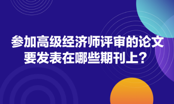 參加高級經濟師評審的論文要發(fā)表在哪些期刊上？