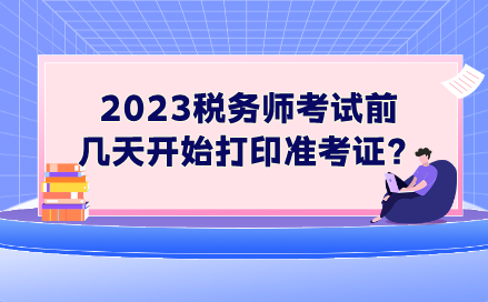 2023稅務(wù)師考試前幾天開(kāi)始打印準(zhǔn)考證？