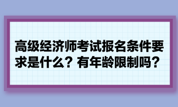 高級經(jīng)濟師考試報名條件要求是什么？有年齡限制嗎？