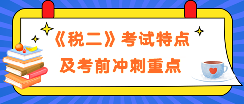 《稅法二》考試特點及考前沖刺備考重點