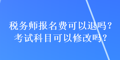 稅務(wù)師報名費可以退嗎？考試科目可以修改嗎？