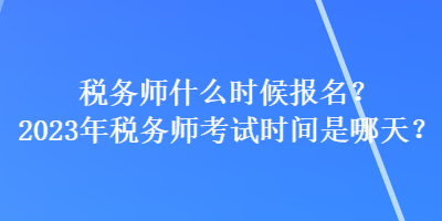 稅務(wù)師什么時(shí)候報(bào)名？2023年稅務(wù)師考試時(shí)間是哪天？