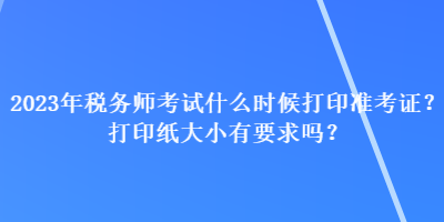 2023年稅務(wù)師考試什么時(shí)候打印準(zhǔn)考證？打印紙大小有要求嗎？