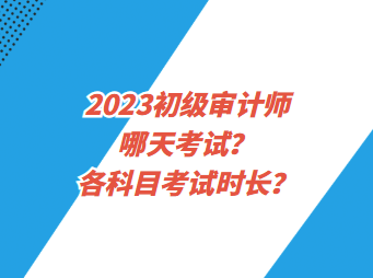 2023初級(jí)審計(jì)師哪天考試？各科目考試時(shí)長(zhǎng)？