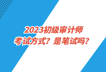 2023初級審計(jì)師考試方式？是筆試嗎？