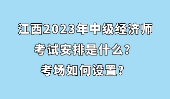 江西2023年中級(jí)經(jīng)濟(jì)師考試安排是什么？考場(chǎng)如何設(shè)置？