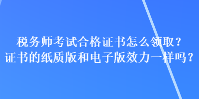 稅務師考試合格證書怎么領取？證書的紙質版和電子版效力一樣嗎？