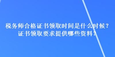 稅務(wù)師合格證書領(lǐng)取時(shí)間是什么時(shí)候？證書領(lǐng)取要求提供哪些資料？