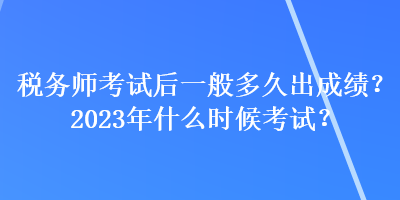 稅務(wù)師考試后一般多久出成績？2023年什么時(shí)候考試？