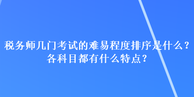 稅務(wù)師幾門考試的難易程度排序是什么？各科目都有什么特點？