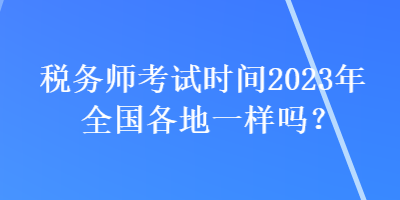 稅務(wù)師考試時間2023年全國各地一樣嗎？