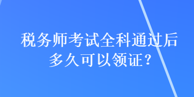 稅務師考試全科通過后多久可以領證？