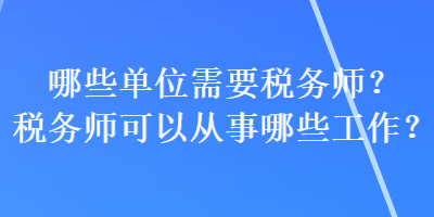 哪些單位需要稅務(wù)師？稅務(wù)師可以從事哪些工作？