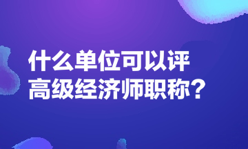 什么單位可以評高級經(jīng)濟師職稱？