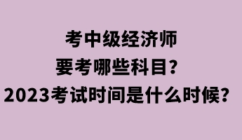 考中級(jí)經(jīng)濟(jì)師要考哪些科目？2023年考試時(shí)間是什么時(shí)候？