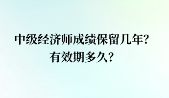 中級(jí)經(jīng)濟(jì)師成績保留幾年？有效期多久？