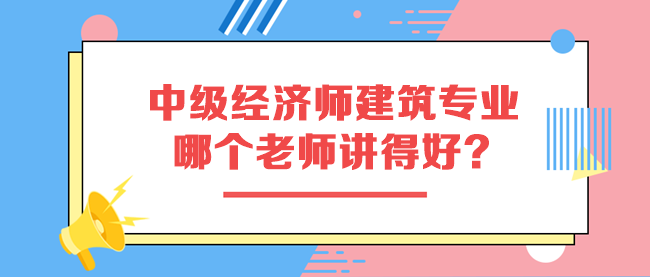 中級經(jīng)濟師建筑專業(yè)哪個老師講得好？