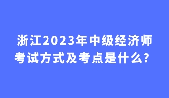 浙江2023年中級經(jīng)濟師考試方式及考點是什么？