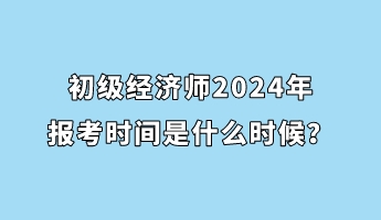 初級經(jīng)濟師2024年報考時間是什么時候？