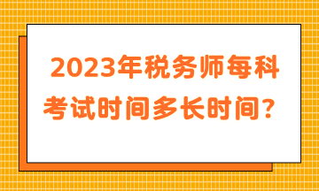 2023年稅務(wù)師每科考試時(shí)間多長時(shí)間？