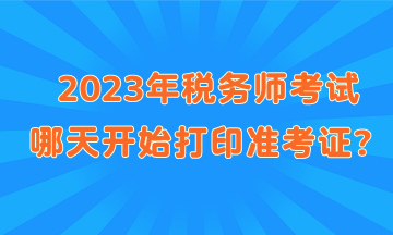 2023年稅務(wù)師考試哪天開(kāi)始打印準(zhǔn)考證？