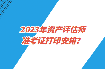 2023年資產(chǎn)評估師準考證打印安排？