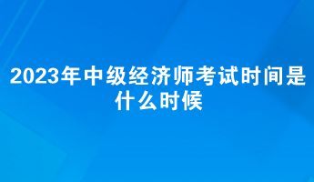 2023年中級(jí)經(jīng)濟(jì)師考試時(shí)間是什么時(shí)候