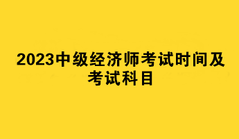 2023中級(jí)經(jīng)濟(jì)師考試時(shí)間及考試科目