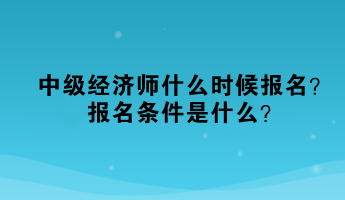 中級(jí)經(jīng)濟(jì)師什么時(shí)候報(bào)名？報(bào)名條件是什么？